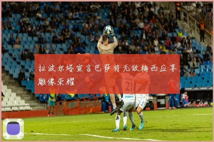 拉波尔塔宣言巴萨将无敌梅西应享雕像荣耀