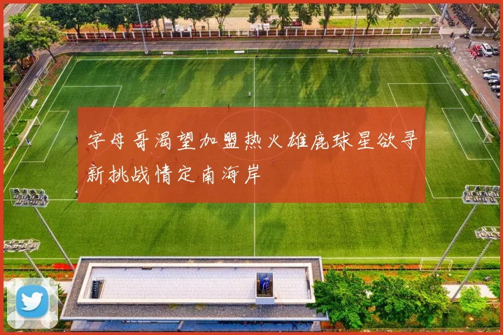 字母哥渴望加盟热火雄鹿球星欲寻新挑战情定南海岸