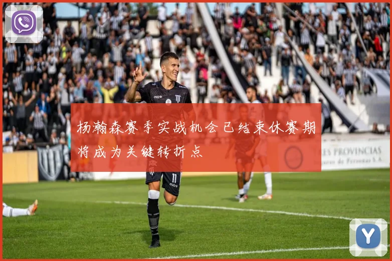 杨瀚森赛季实战机会已结束休赛期将成为关键转折点