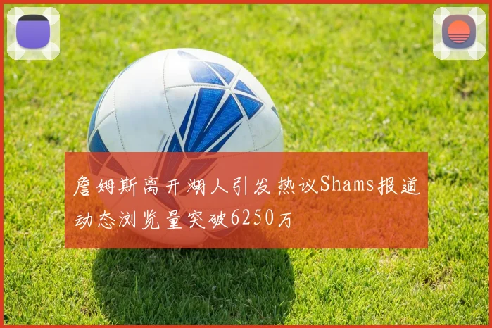詹姆斯离开湖人引发热议Shams报道动态浏览量突破6250万