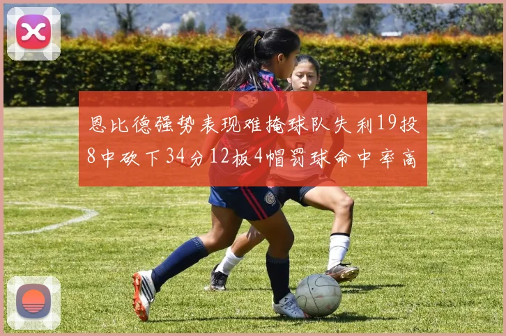 恩比德强势表现难掩球队失利19投8中砍下34分12板4帽罚球命中率高达84