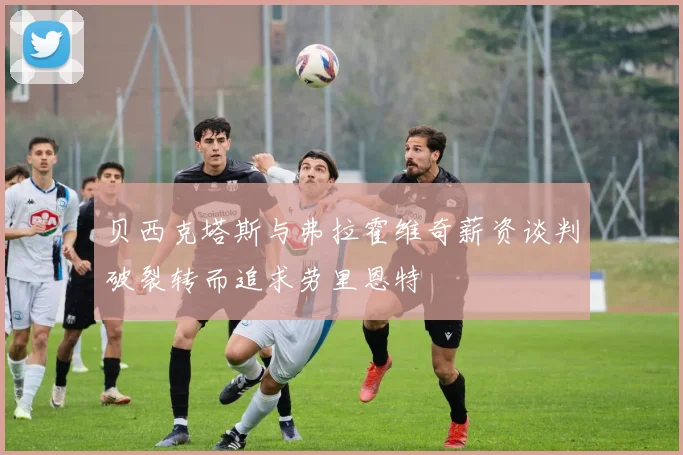 贝西克塔斯与弗拉霍维奇薪资谈判破裂转而追求劳里恩特