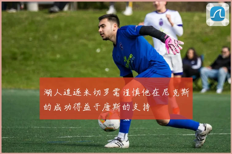 湖人追逐米切罗需谨慎他在尼克斯的成功得益于唐斯的支持