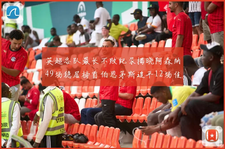 英超各队最长不败纪录揭晓阿森纳49场稳居榜首伯恩茅斯追平12场佳绩