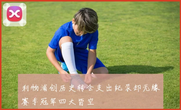 利物浦创历史转会支出纪录却无缘赛季冠军四大皆空
