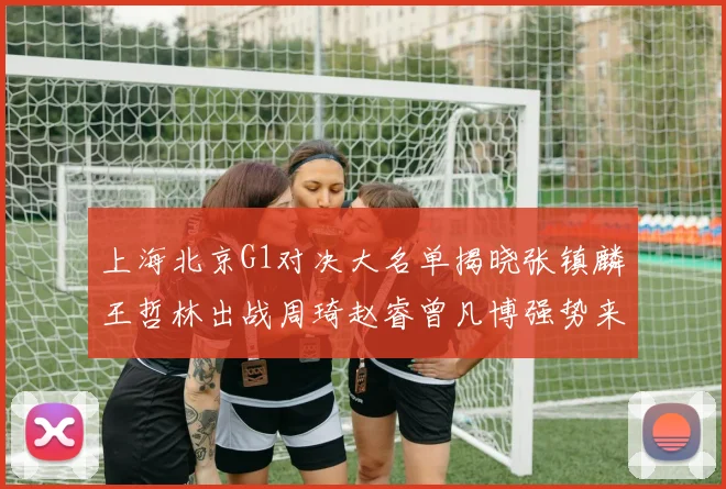 上海北京G1对决大名单揭晓张镇麟王哲林出战周琦赵睿曾凡博强势来袭