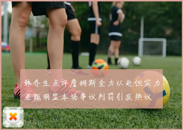 韩乔生点评詹姆斯全力以赴但实力差距明显本场争议判罚引发热议