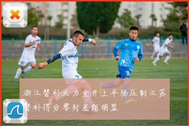 浙江替补火力全开上半场压制江苏替补得分零封差距明显
