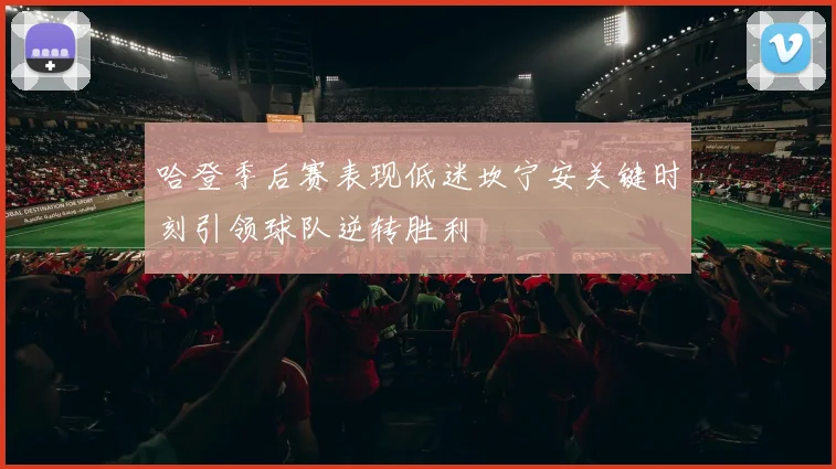 哈登季后赛表现低迷坎宁安关键时刻引领球队逆转胜利