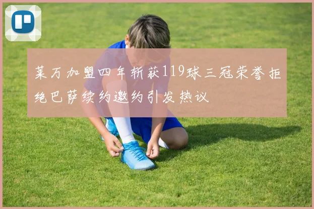 莱万加盟四年斩获119球三冠荣誉拒绝巴萨续约邀约引发热议