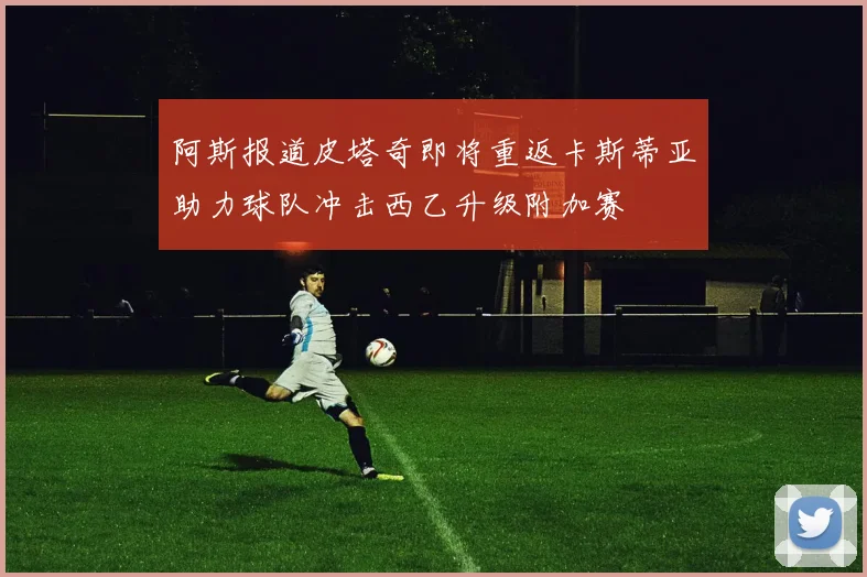 阿斯报道皮塔奇即将重返卡斯蒂亚助力球队冲击西乙升级附加赛