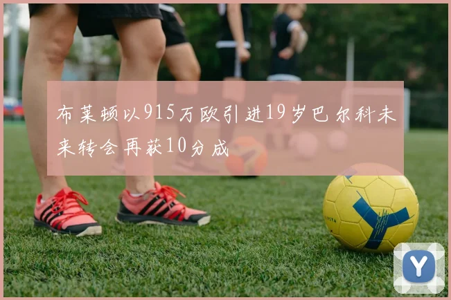 布莱顿以915万欧引进19岁巴尔科未来转会再获10分成