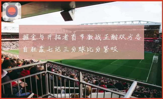掘金与开拓者首节激战正酣双方各自狂轰七记三分球比分紧咬