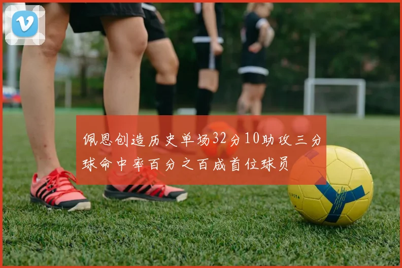 佩恩创造历史单场32分10助攻三分球命中率百分之百成首位球员