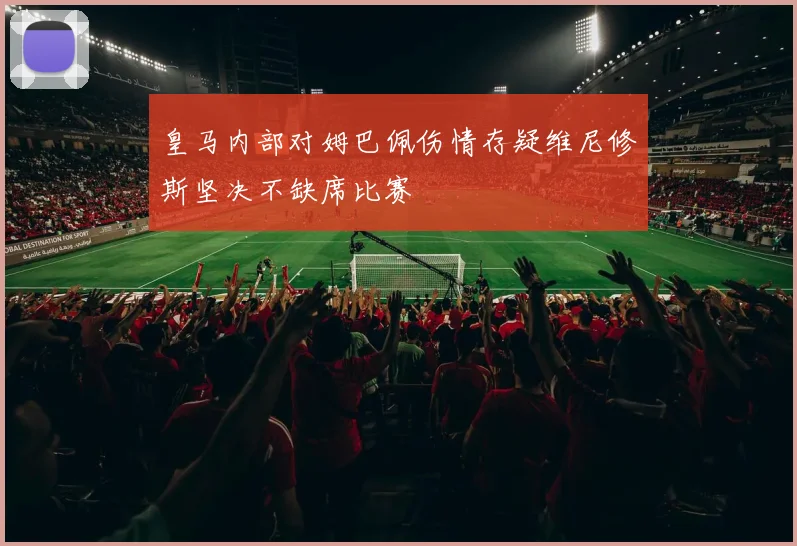 皇马内部对姆巴佩伤情存疑维尼修斯坚决不缺席比赛