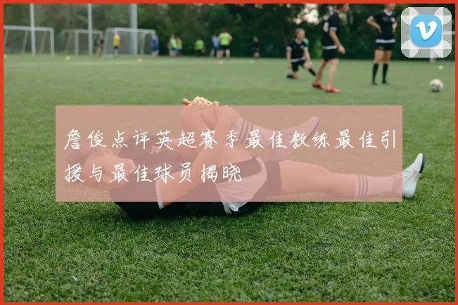 詹俊点评英超赛季最佳教练最佳引援与最佳球员揭晓