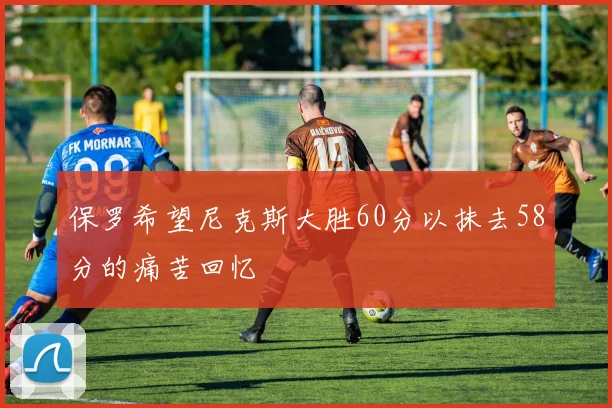 保罗希望尼克斯大胜60分以抹去58分的痛苦回忆