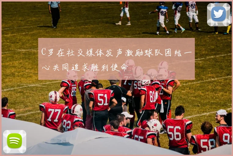 C罗在社交媒体发声激励球队团结一心共同追求胜利使命