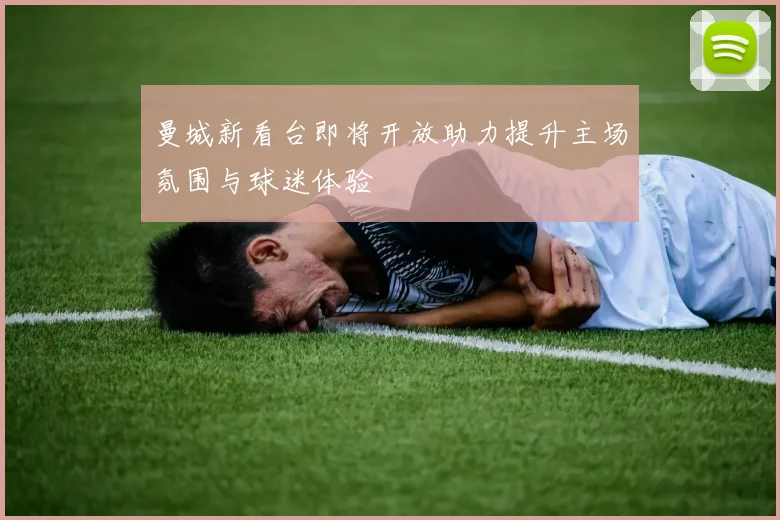 曼城新看台即将开放助力提升主场氛围与球迷体验