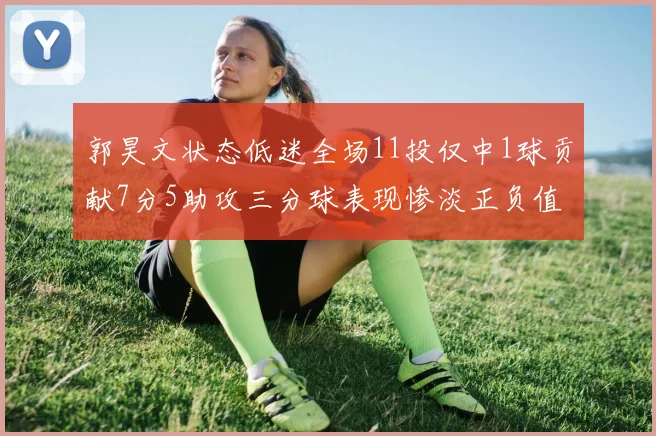 郭昊文状态低迷全场11投仅中1球贡献7分5助攻三分球表现惨淡正负值为19