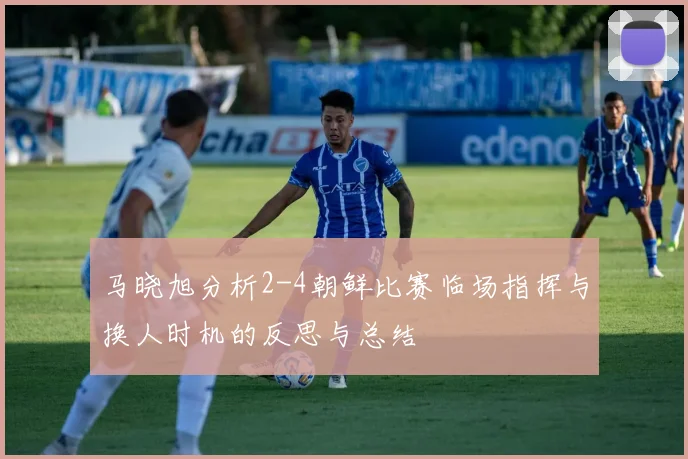 马晓旭分析2-4朝鲜比赛临场指挥与换人时机的反思与总结