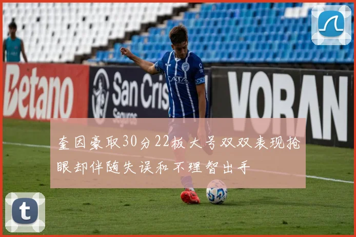 奎因豪取30分22板大号双双表现抢眼却伴随失误和不理智出手