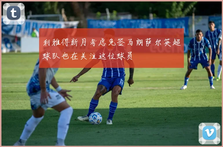 利雅得新月考虑免签马朗萨尔英超球队也在关注这位球员