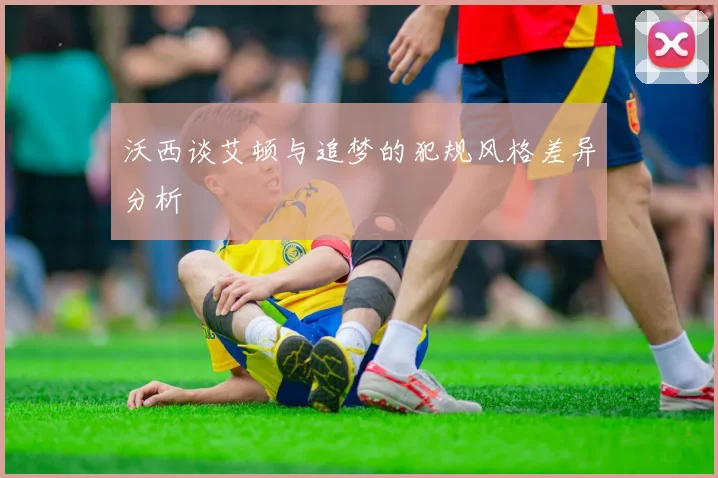 沃西谈艾顿与追梦的犯规风格差异分析