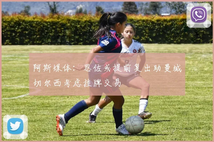 阿斯媒体：恩佐或提前复出助曼城切尔西考虑挂牌交易