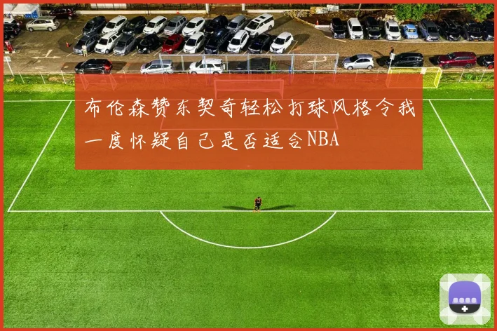 布伦森赞东契奇轻松打球风格令我一度怀疑自己是否适合NBA