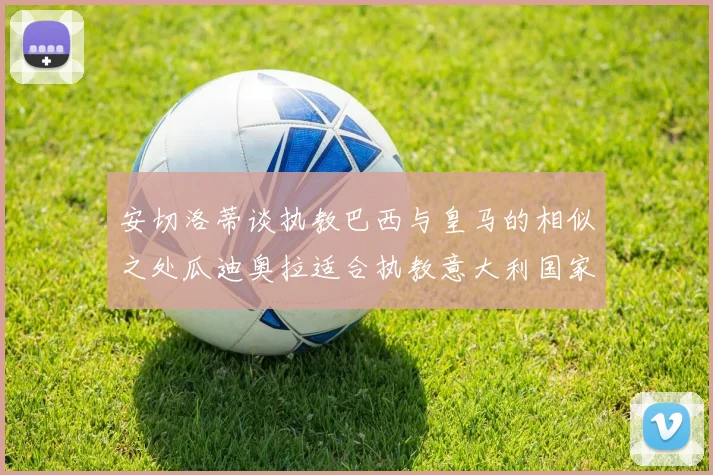 安切洛蒂谈执教巴西与皇马的相似之处瓜迪奥拉适合执教意大利国家队